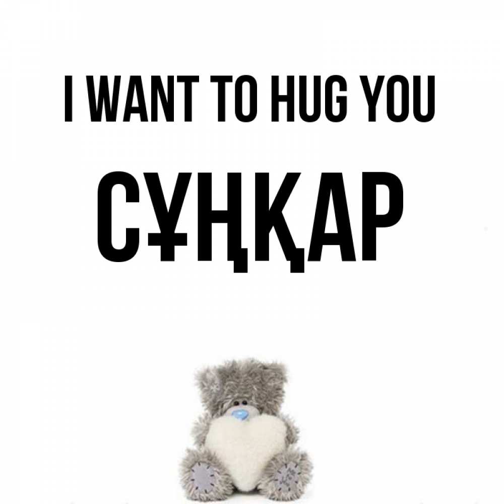 Greetings card с именем, СҰҢҚАР I want to hug you медвежонок с сердечком белого цвета Greetings with text for free download 