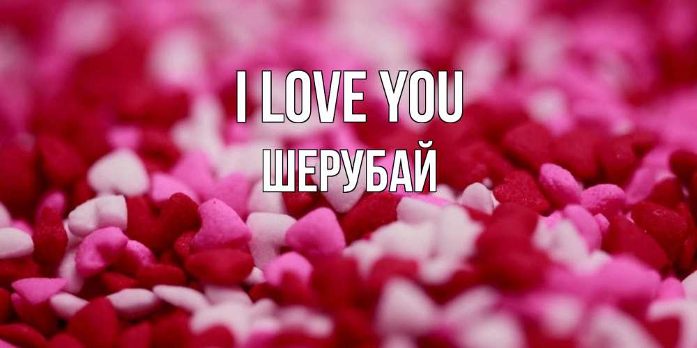 Greetings card с именем, ШЕРУБАЙ I love you красивая открытка с признанием в любви Greetings with text for free download 