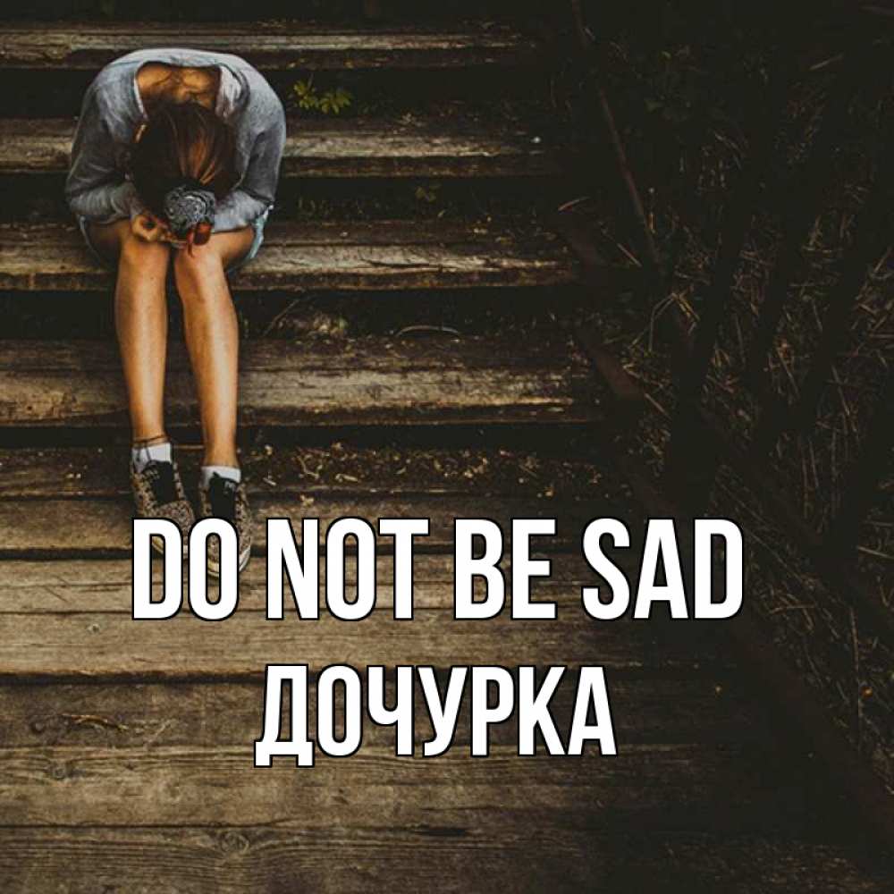 Greetings card с именем, Дочурка Do not be sad девушка сидит на деревянных ступеньках Greetings with text for free download 