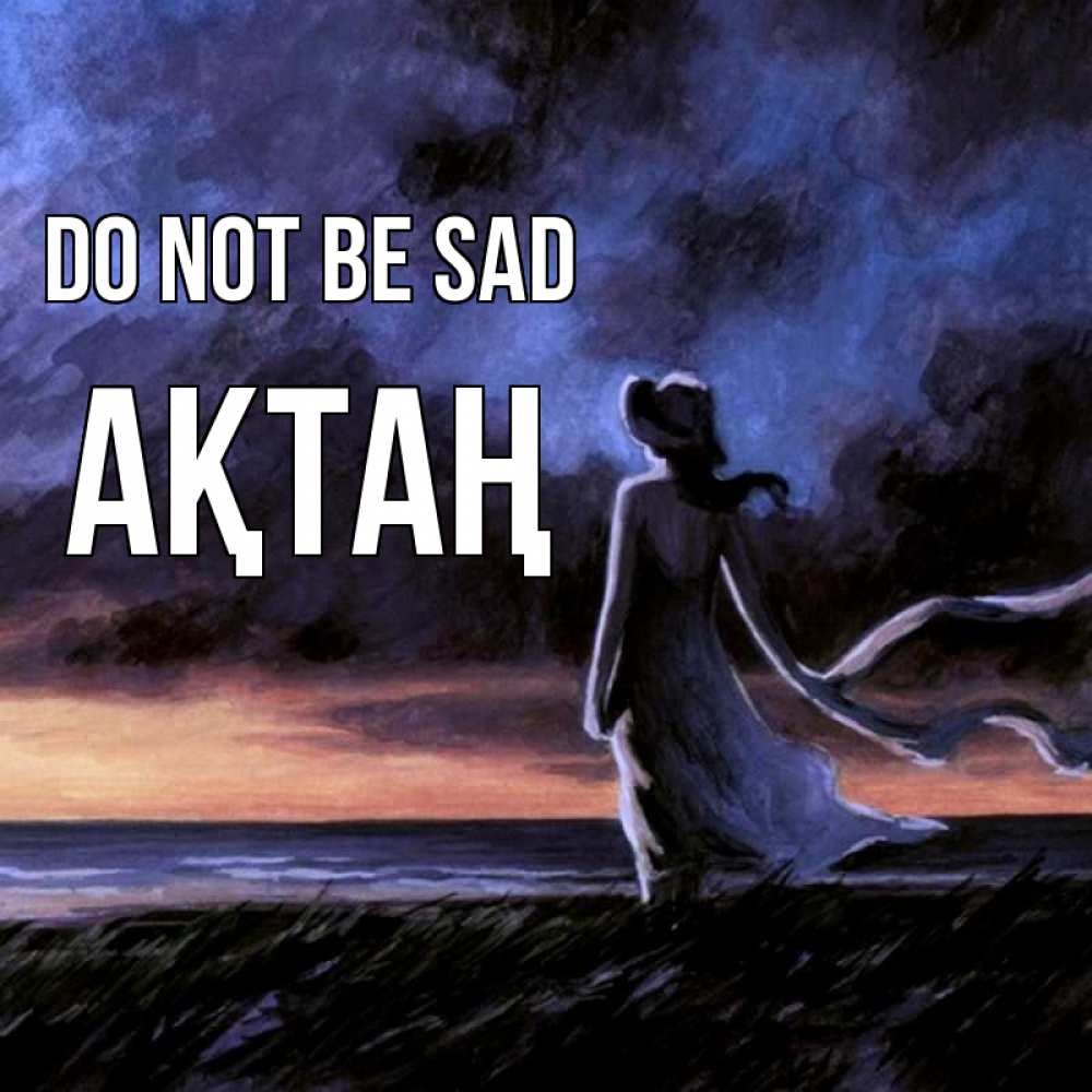 Greetings card с именем, Ақтаң Do not be sad картина Greetings with text for free download 