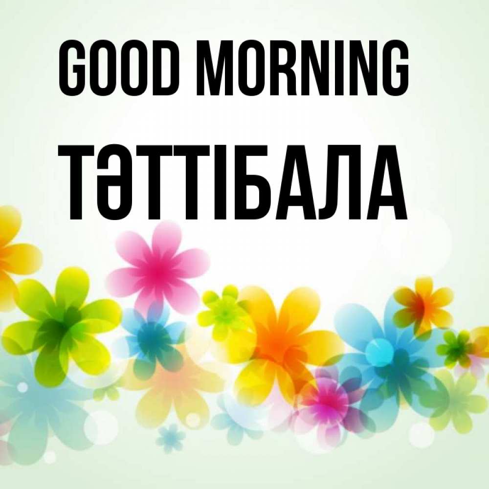 Greetings card с именем, ТӘТТІБАЛА Good morning позитивные цветочки Greetings with text for free download 