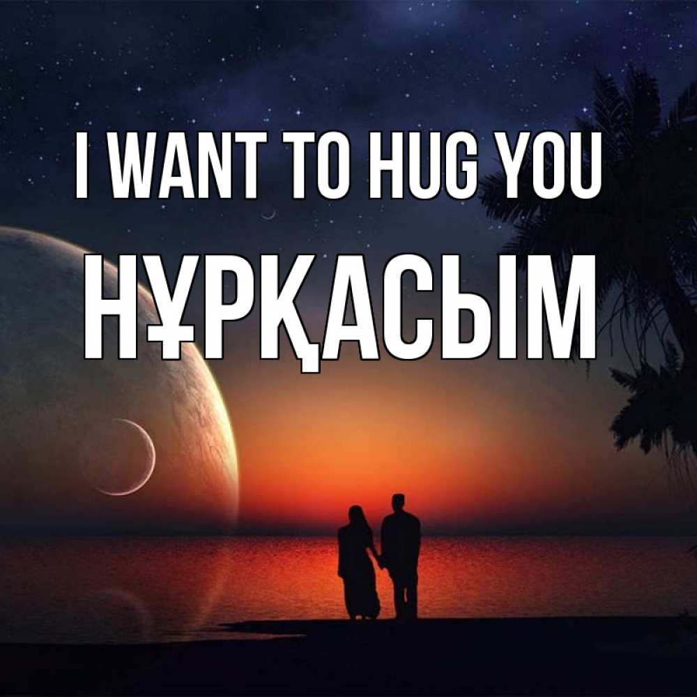 Greetings card с именем, НҰРҚАСЫМ I want to hug you восход спутников Greetings with text for free download 