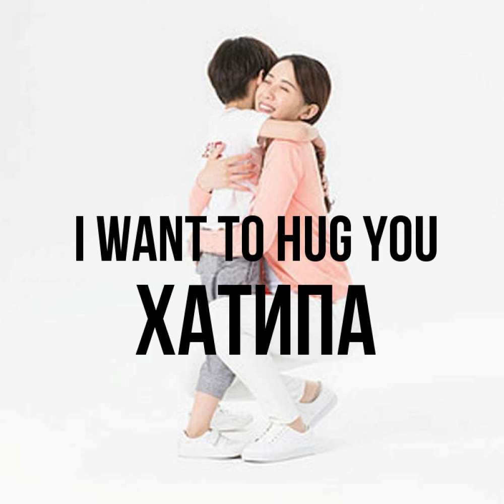 Greetings card с именем, ХАТИПА I want to hug you соскучилась по сыну Greetings with text for free download 