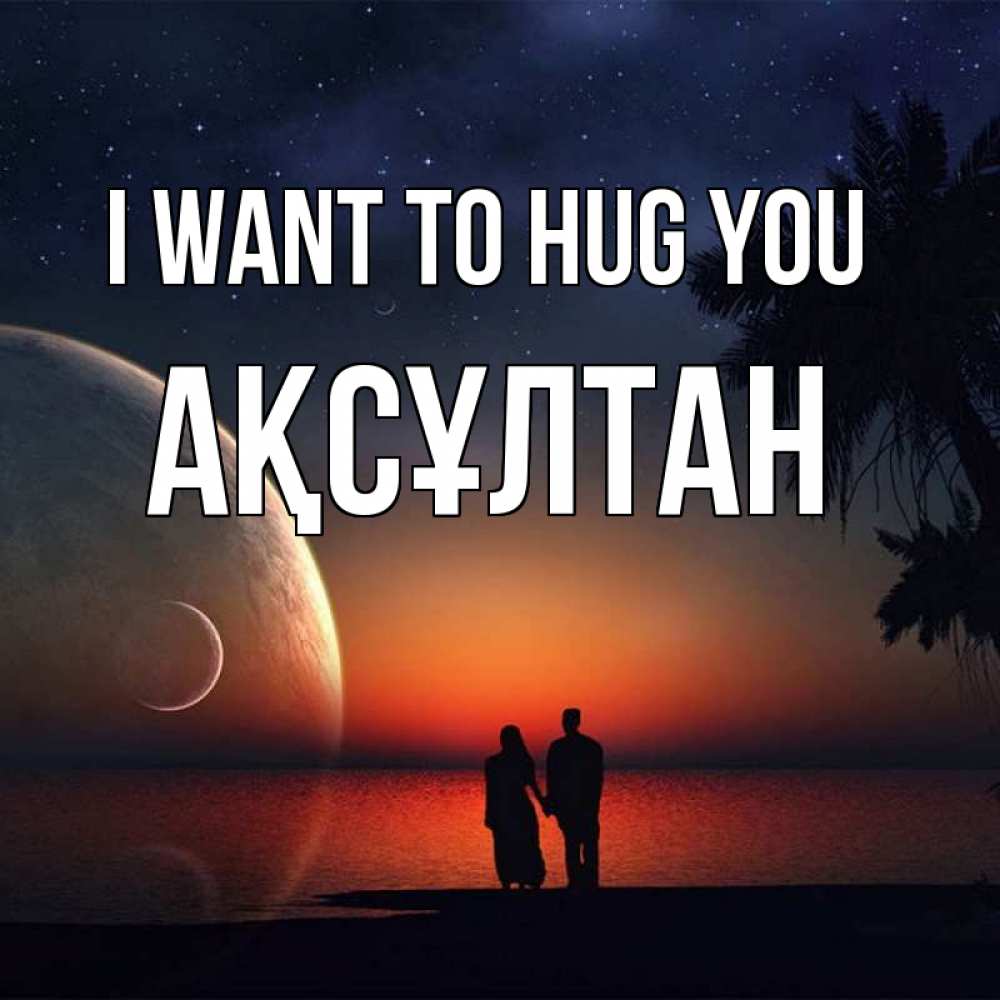 Greetings card с именем, Ақсұлтан I want to hug you восход спутников Greetings with text for free download 