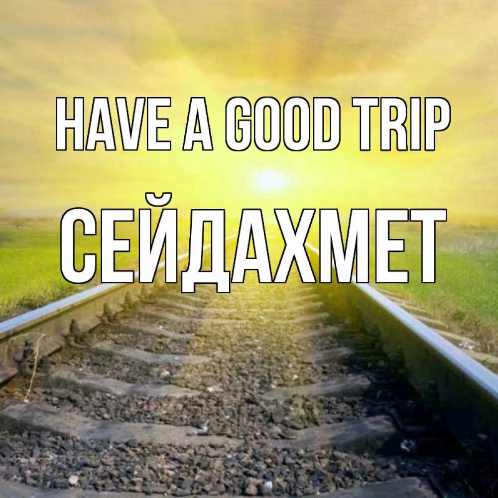 Greetings card с именем, СЕЙДАХМЕТ Have a good trip красивая железная дорога Greetings with text for free download 
