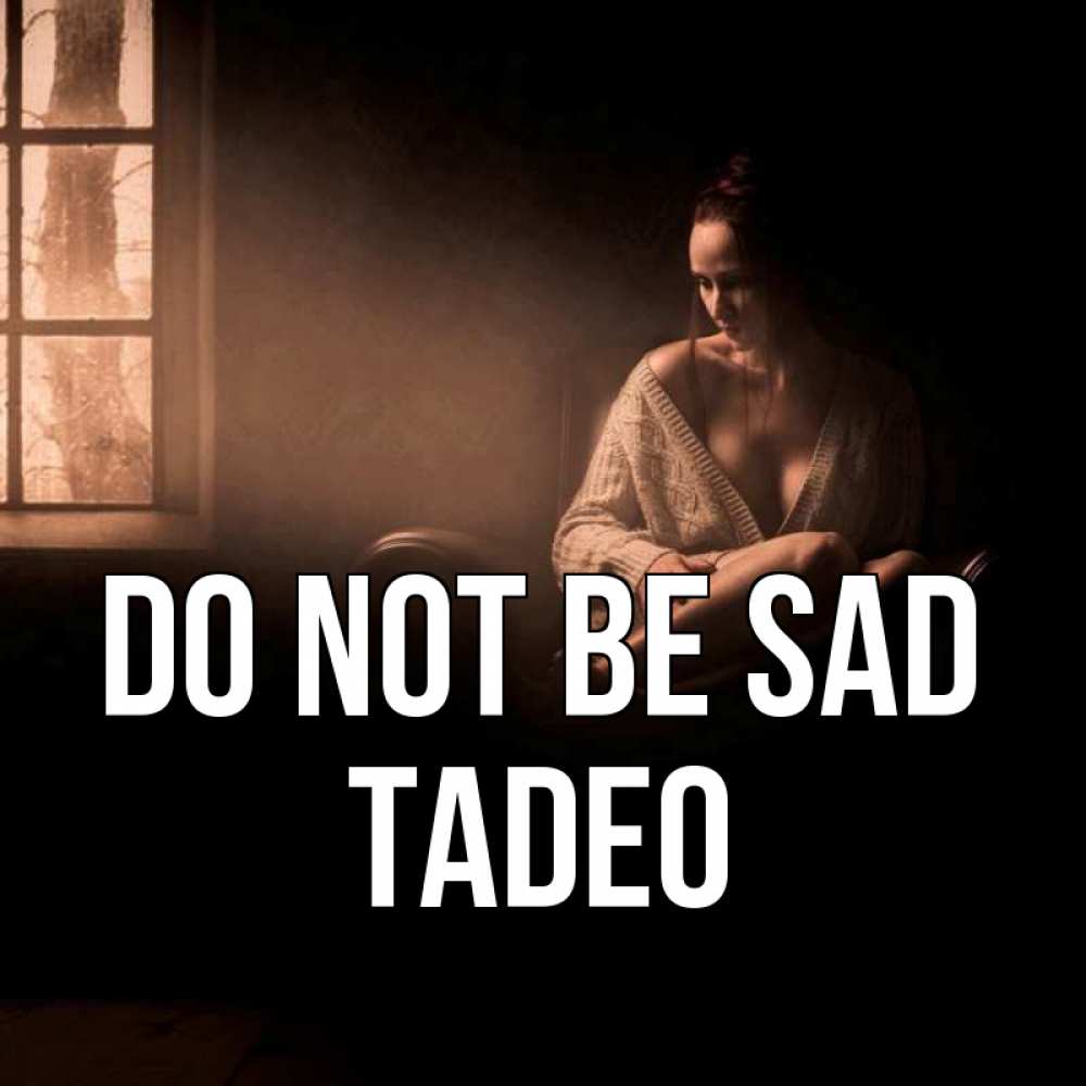 Greetings card с именем, Tadeo Do not be sad сидя у окна Greetings with text for free download 