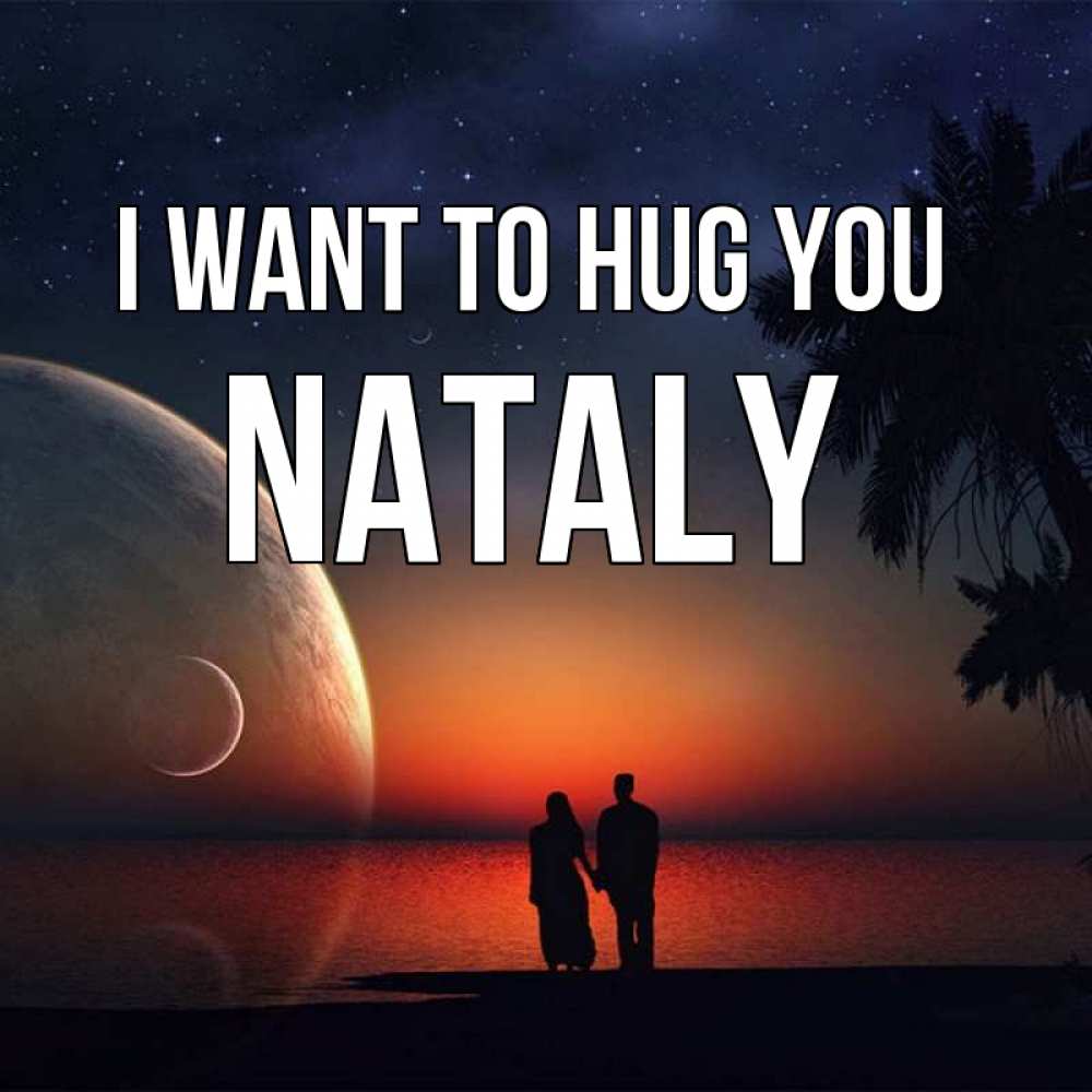 Greetings card с именем, Nataly I want to hug you восход спутников Greetings with text for free download 