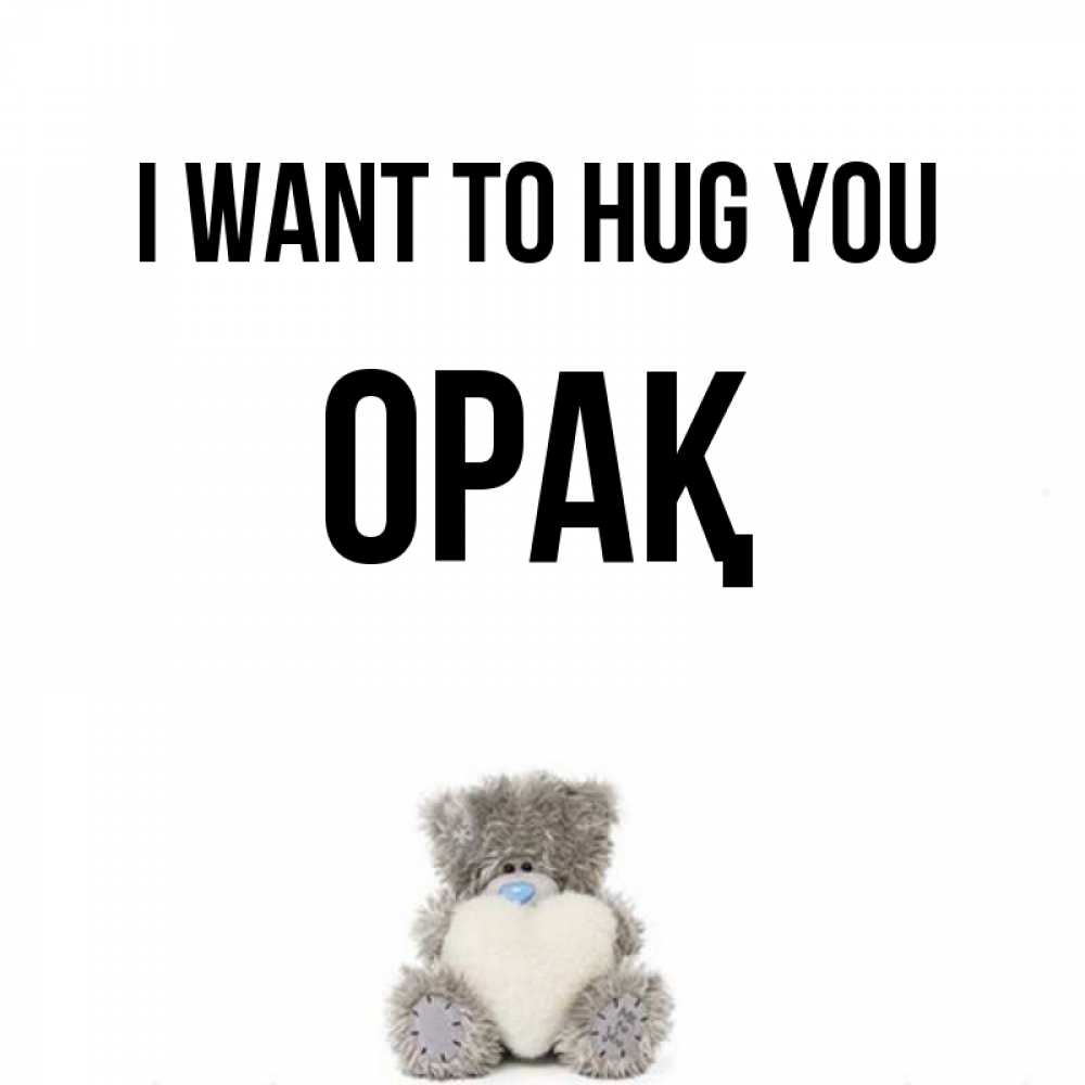 Greetings card с именем, ОРАҚ I want to hug you медвежонок с сердечком белого цвета Greetings with text for free download 