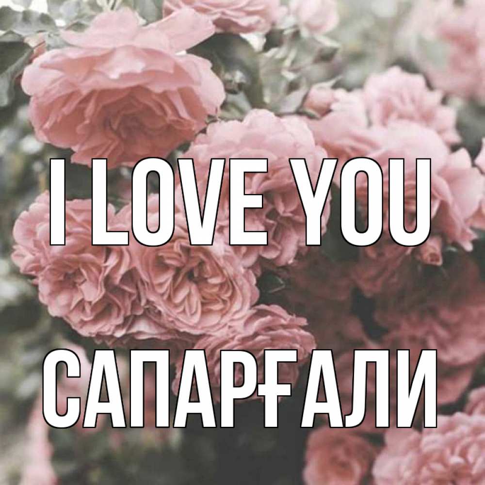 Greetings card с именем, САПАРҒАЛИ I love you розы 3 Greetings with text for free download 