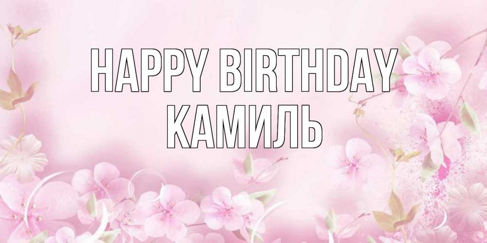 Greetings card с именем, Камиль Happy Birthday нежные цветы Greetings with text for free download 