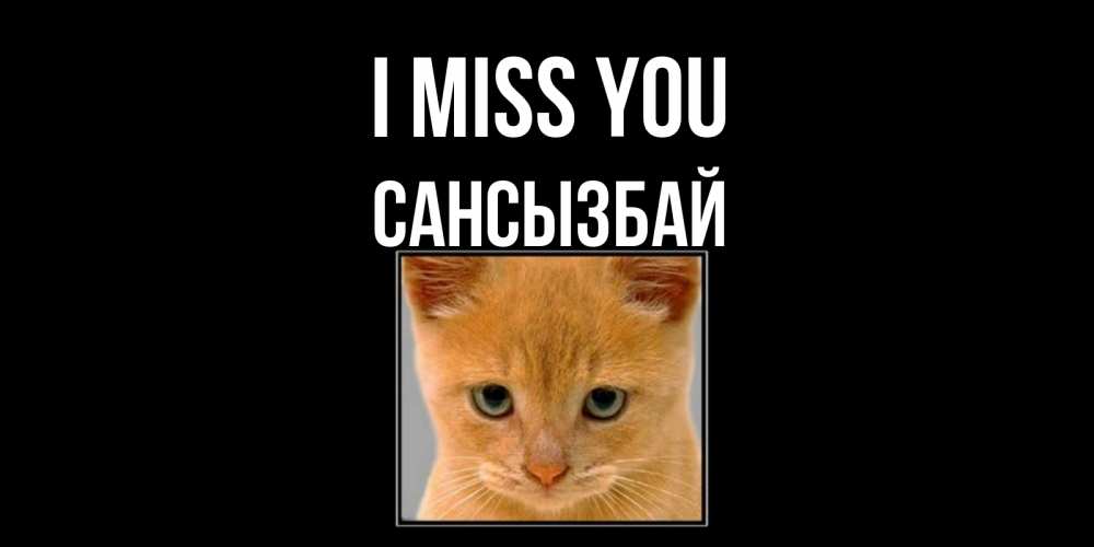 Greetings card с именем, САНСЫЗБАЙ I miss you открытки рыжий котенок скучает по тебе Greetings with text for free download 