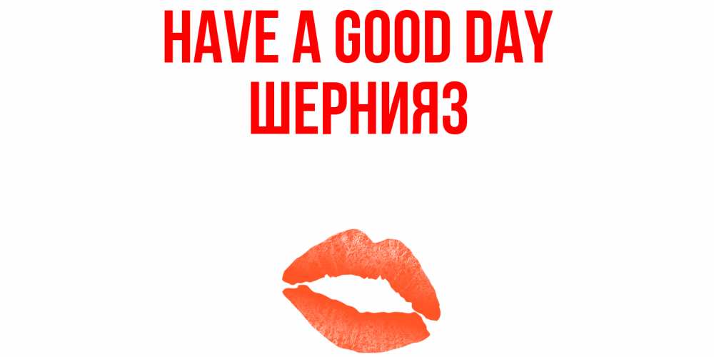 Greetings card с именем, ШЕРНИЯЗ Have a good day удачного дня с поцелуем Greetings with text for free download 