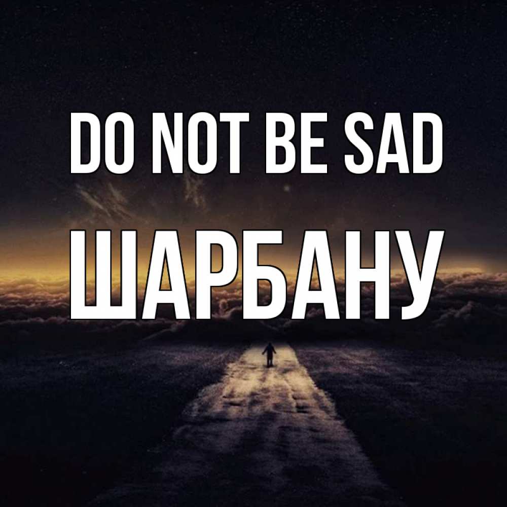 Greetings card с именем, ШАРБАНУ Do not be sad дорога в никуда Greetings with text for free download 