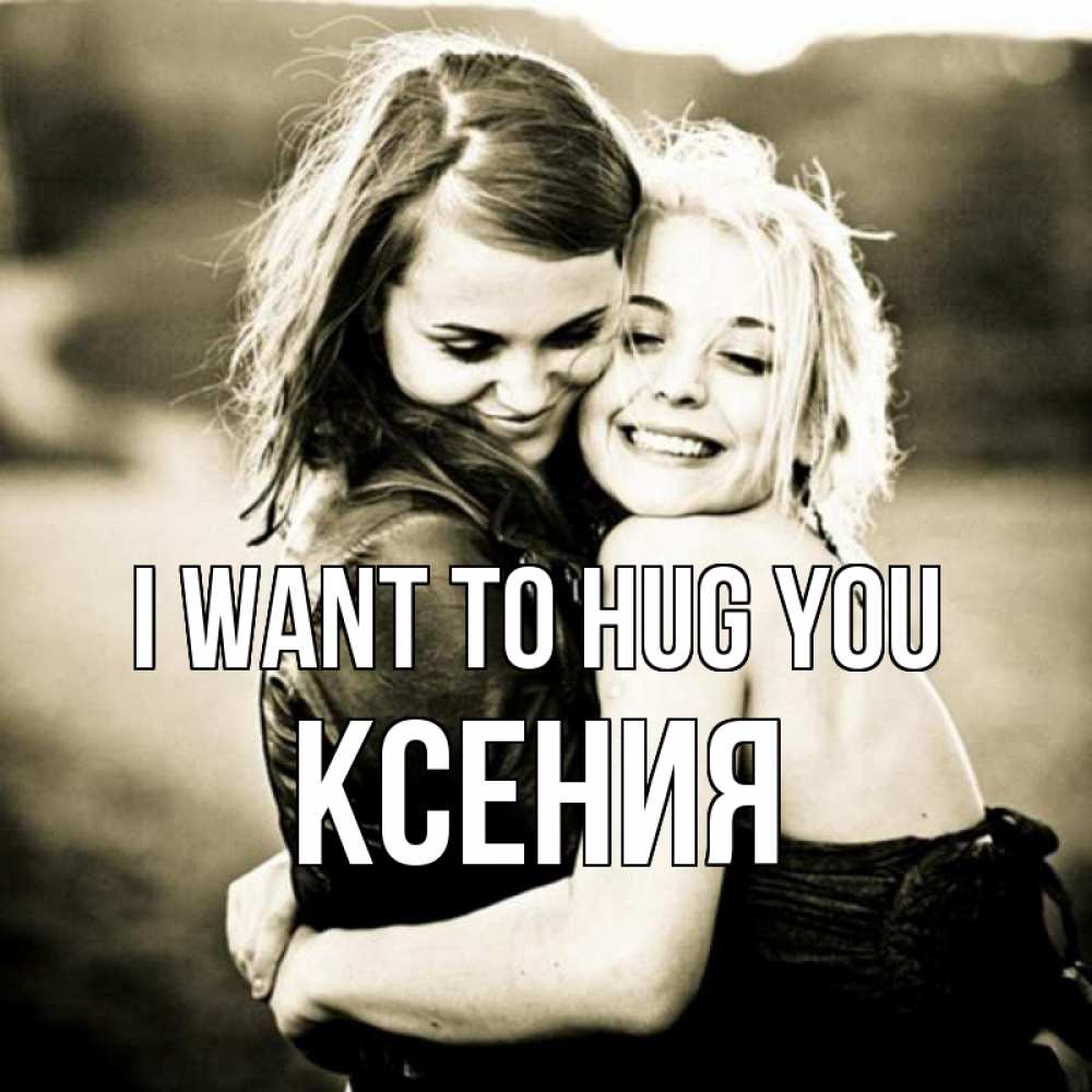 Greetings card с именем, Ксения I want to hug you девочки обнимаются Greetings with text for free download 