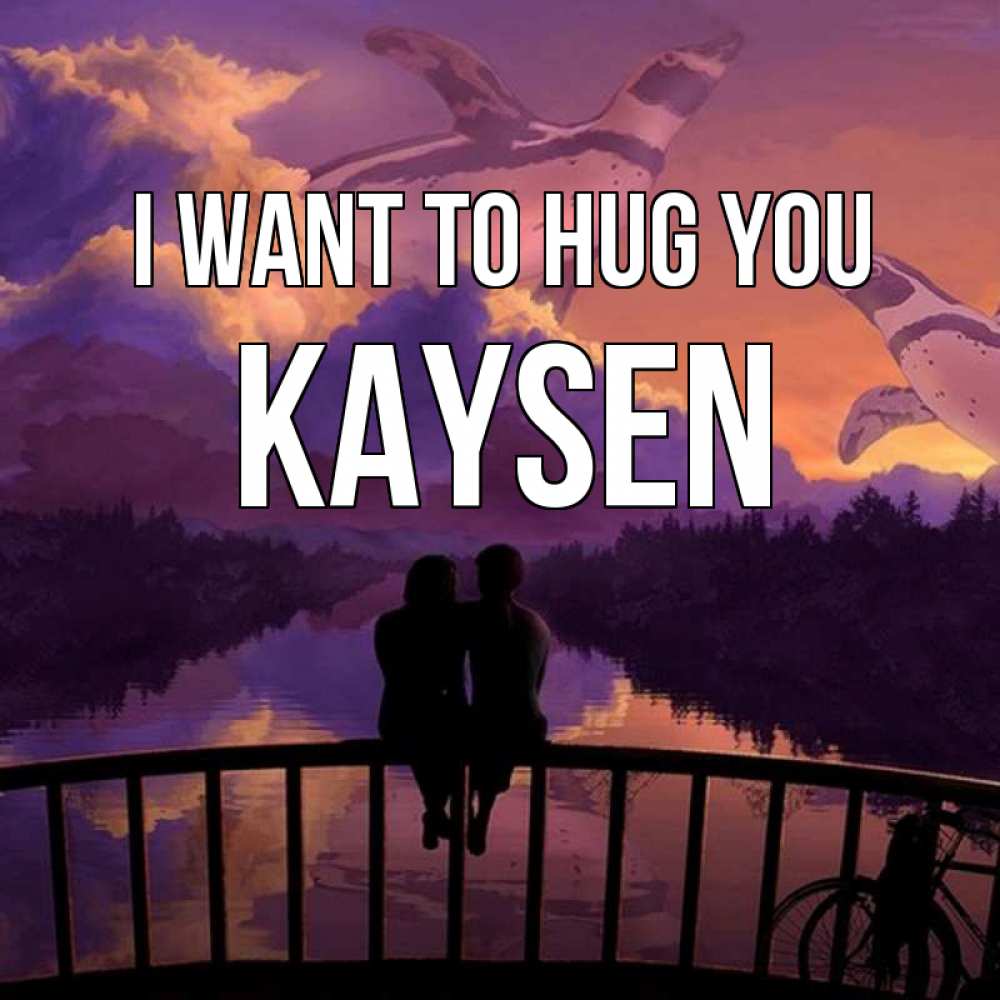 Greetings card с именем, Kaysen I want to hug you парочка сидит на мосте или на набережной Greetings with text for free download 