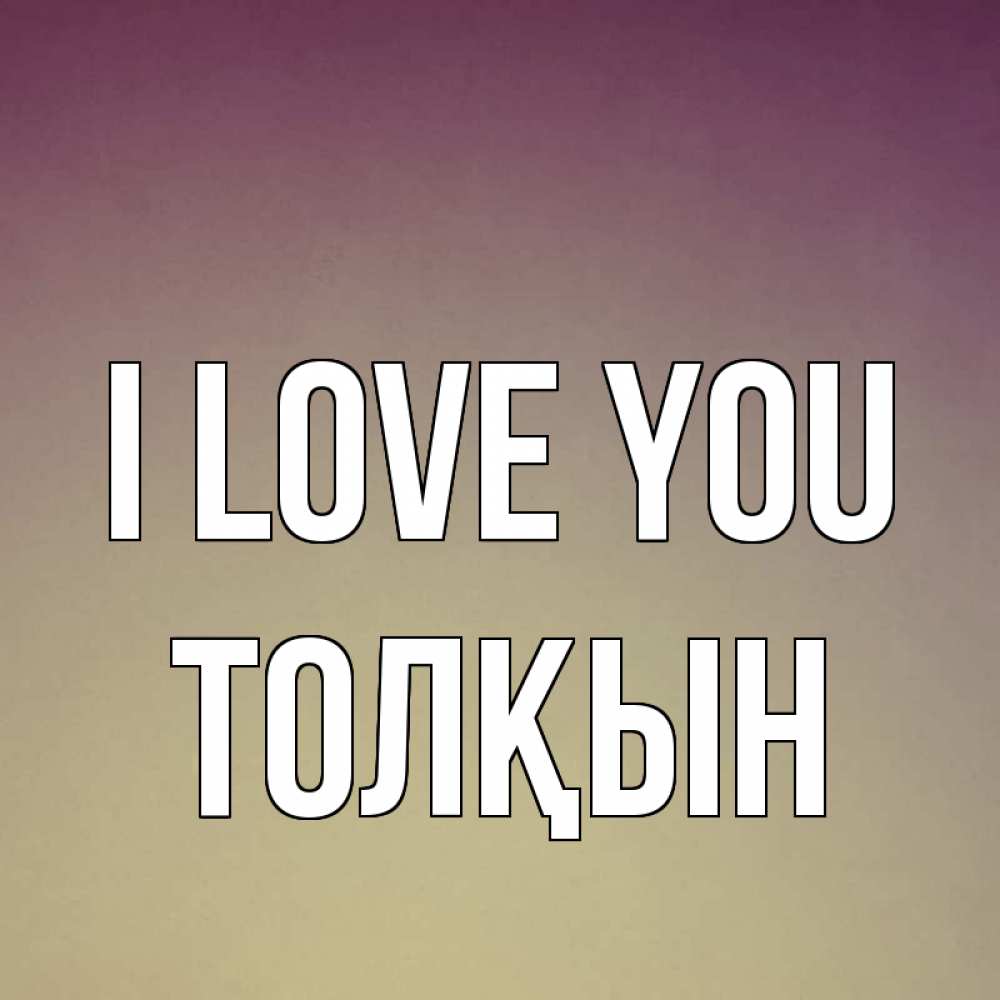 Greetings card с именем, ТОЛҚЫН I love you для любимой Greetings with text for free download 