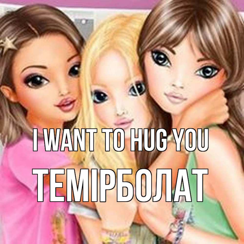 Greetings card с именем, ТЕМІРБОЛАТ I want to hug you красивые девчонки Greetings with text for free download 