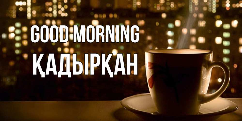 Greetings card с именем, Қадырқан Good morning утрешнее настроение Greetings with text for free download 