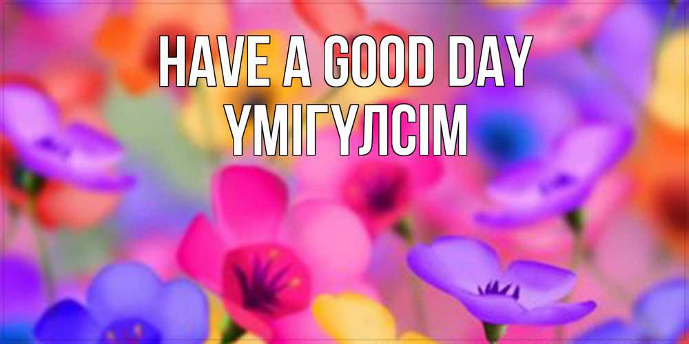 Greetings card с именем, ҮМІГҮЛСІМ Have a good day открытка повышающая настроение Greetings with text for free download 