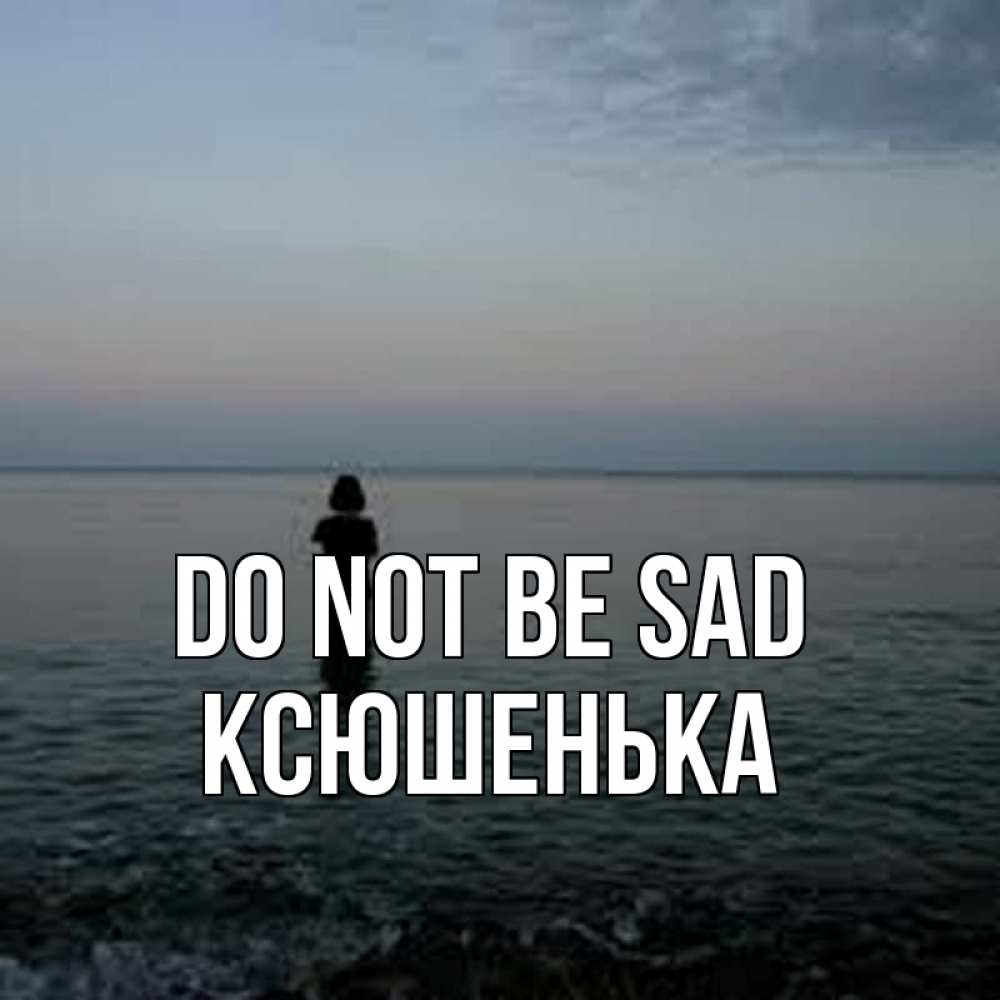 Greetings card с именем, Ксюшенька Do not be sad девушка Greetings with text for free download 