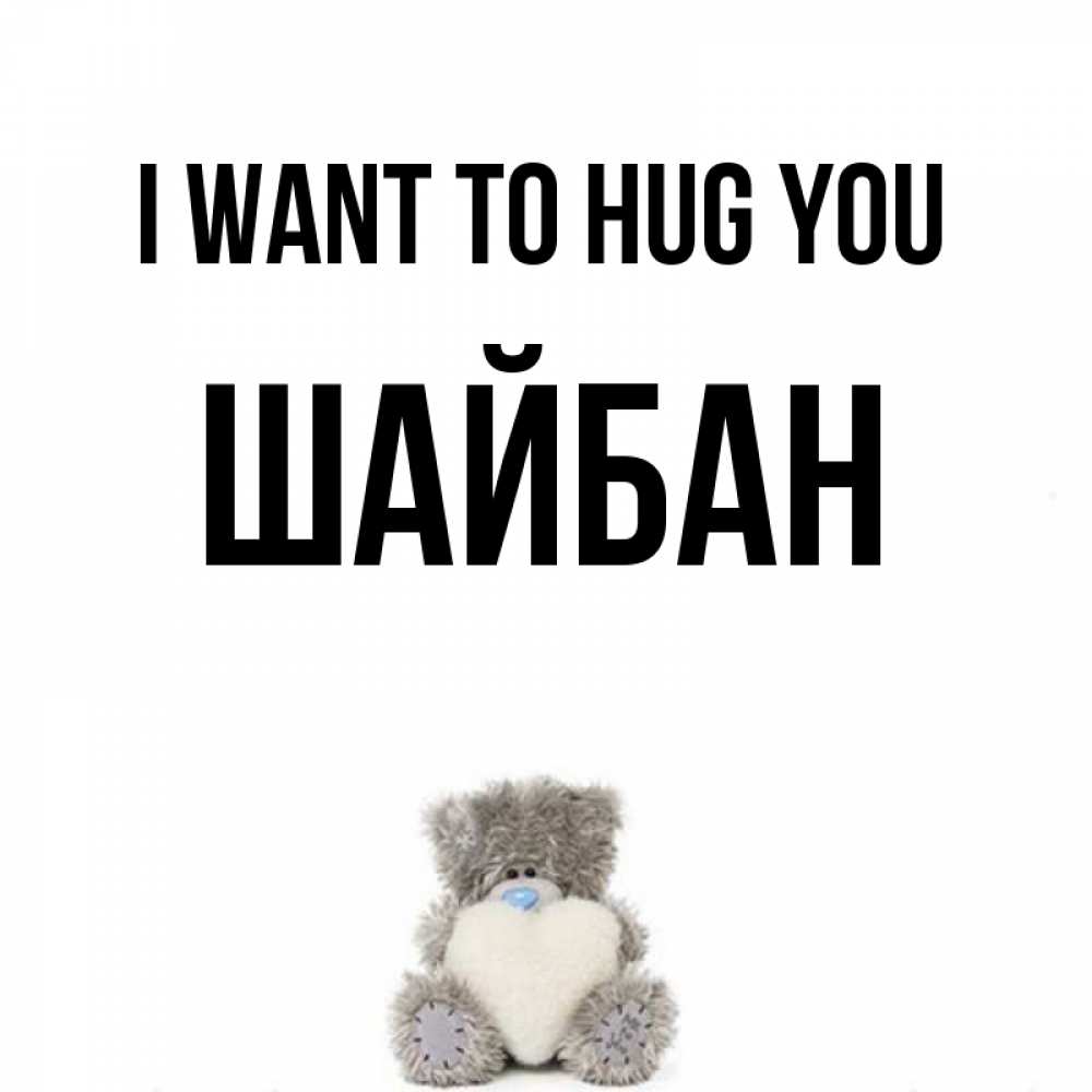 Greetings card с именем, ШАЙБАН I want to hug you медвежонок с сердечком белого цвета Greetings with text for free download 