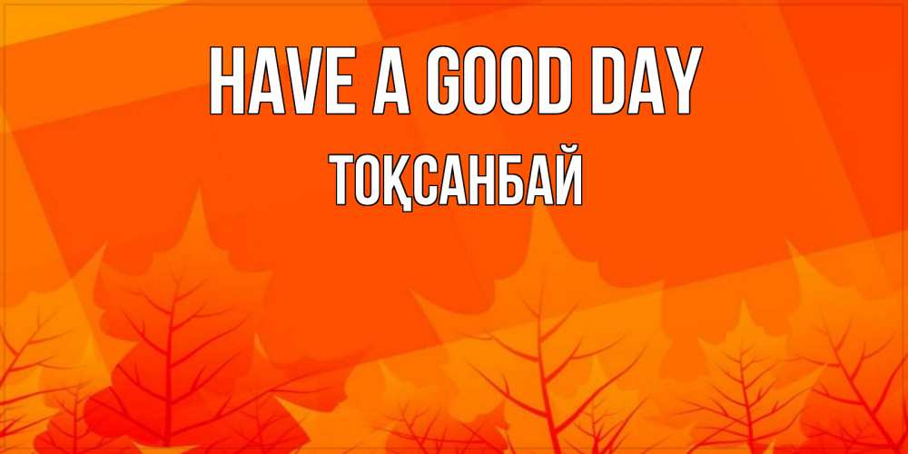 Greetings card с именем, ТОҚСАНБАЙ Have a good day осеннее настроение Greetings with text for free download 