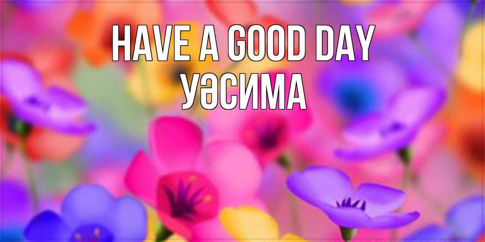 Greetings card с именем, УӘСИМА Have a good day открытка повышающая настроение Greetings with text for free download 