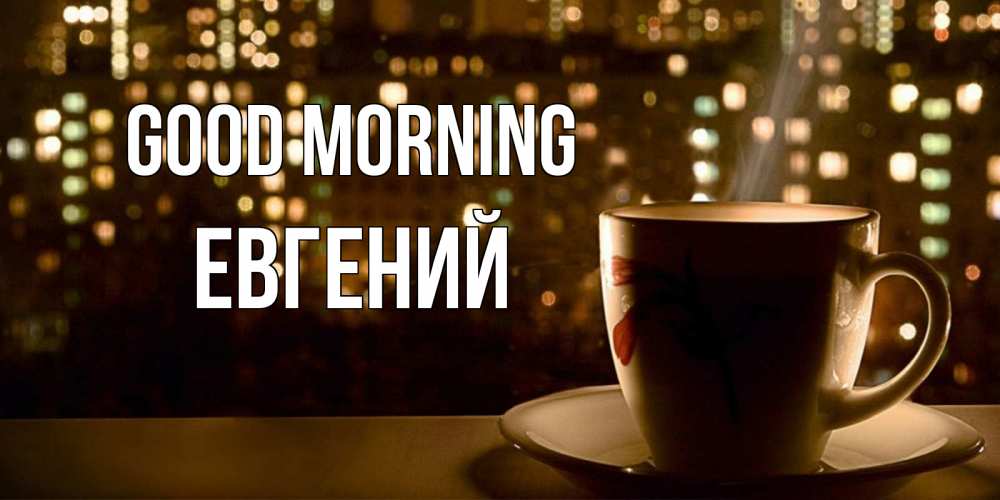 Greetings card с именем, Евгений Good morning утрешнее настроение Greetings with text for free download 