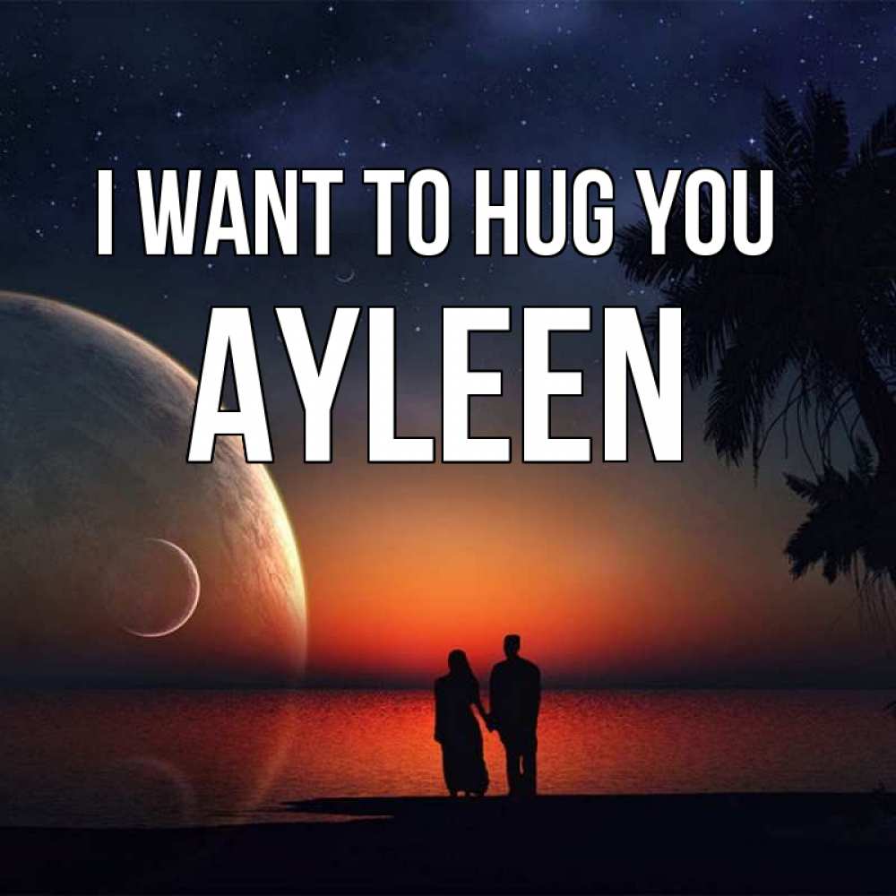 Greetings card с именем, Ayleen I want to hug you восход спутников Greetings with text for free download 