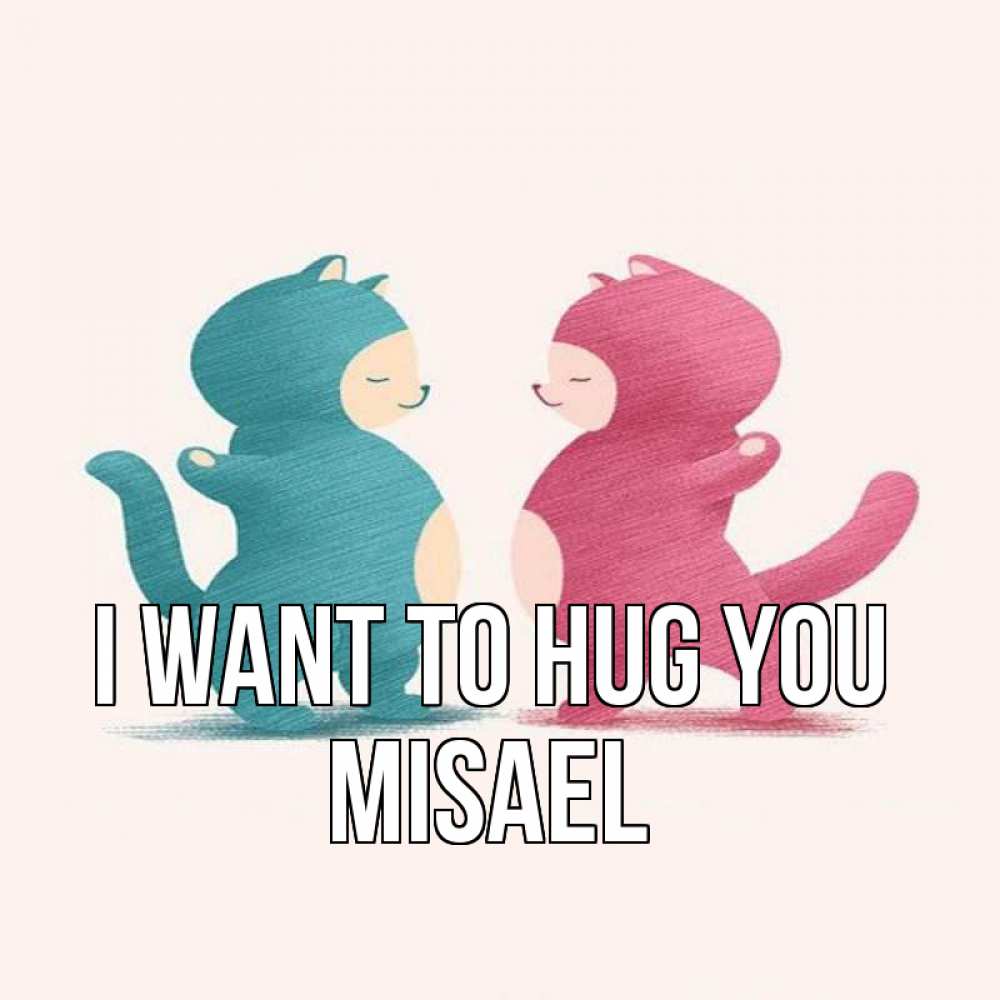Greetings card с именем, Misael I want to hug you пузики и котики Greetings with text for free download 