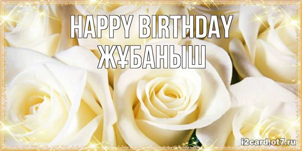 Greetings card с именем, Жұбаныш Happy Birthday розочки белого цвета на открытке Greetings with text for free download 