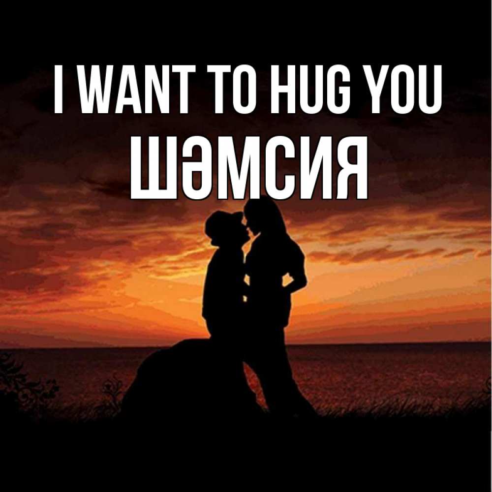 Greetings card с именем, ШӘМСИЯ I want to hug you парень и девушка и оранжевое небо Greetings with text for free download 