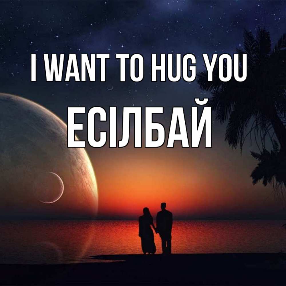 Greetings card с именем, Есілбай I want to hug you восход спутников Greetings with text for free download 