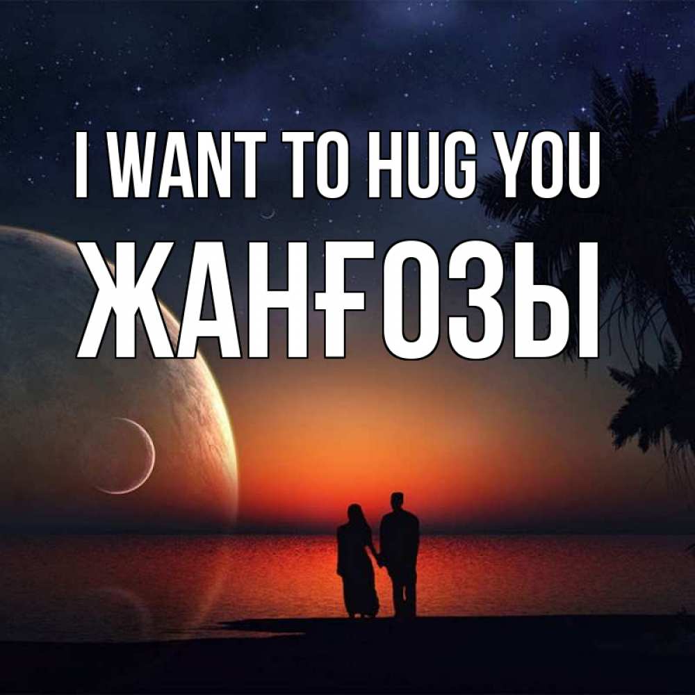 Greetings card с именем, Жанғозы I want to hug you восход спутников Greetings with text for free download 