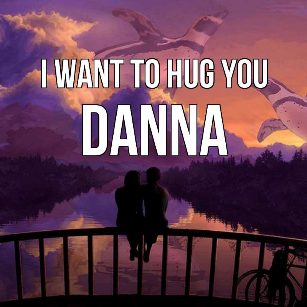 Greetings card с именем, Danna I want to hug you парочка сидит на мосте или на набережной Greetings with text for free download 
