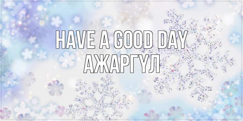 Greetings card с именем, АЖАРГҮЛ Have a good day снежинки с пожеланиями удачного дня Greetings with text for free download 