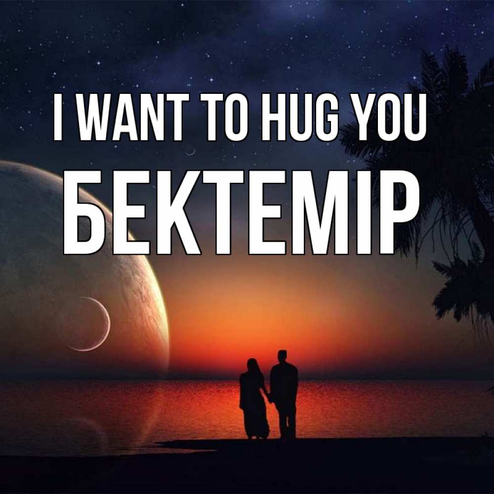 Greetings card с именем, Бектемір I want to hug you восход спутников Greetings with text for free download 