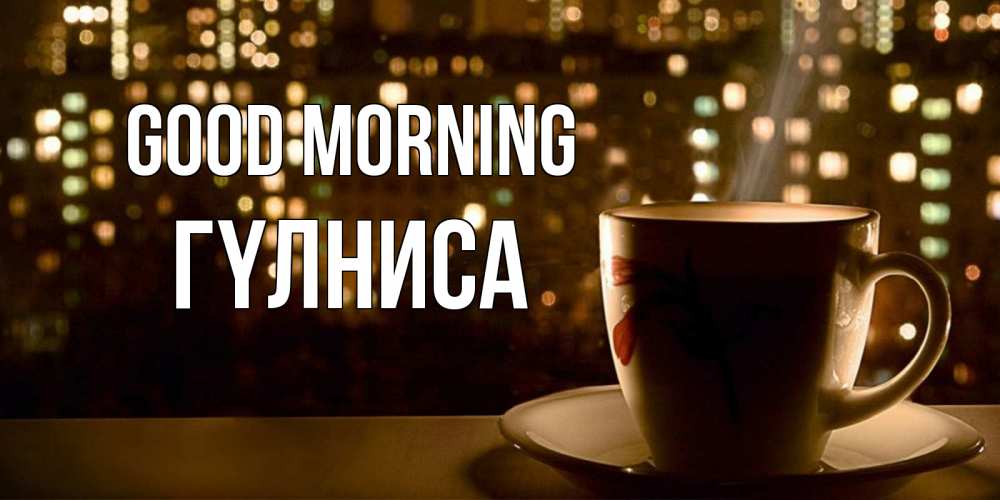 Greetings card с именем, ГҮЛНИСА Good morning утрешнее настроение Greetings with text for free download 