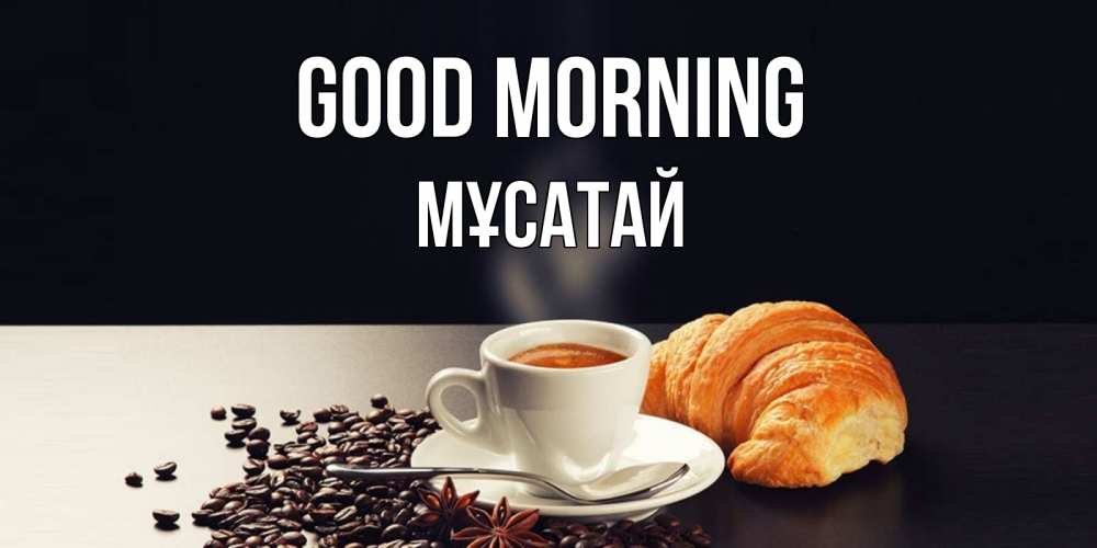 Greetings card с именем, Мұсатай Good morning зерна кофе и кофе на завтрак с круасаном Greetings with text for free download 