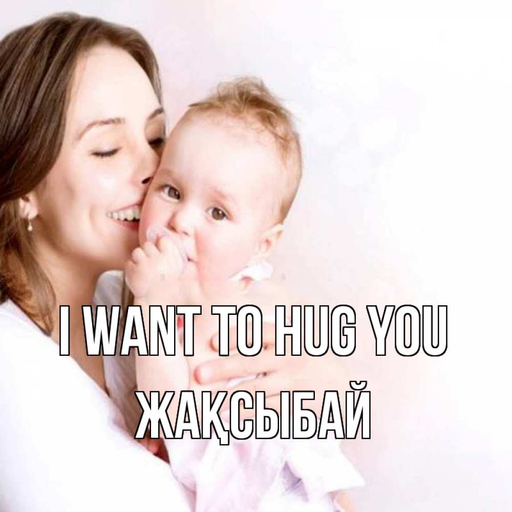 Greetings card с именем, Жақсыбай I want to hug you фото счастливой мамы и ребенка Greetings with text for free download 