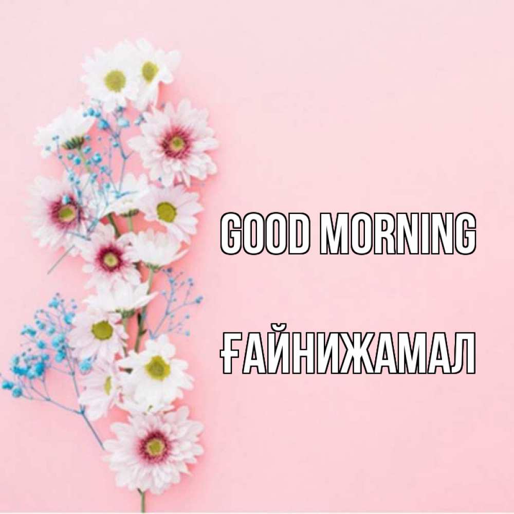 Greetings card с именем, ҒАЙНИЖАМАЛ Good morning цветы с подписью Greetings with text for free download 