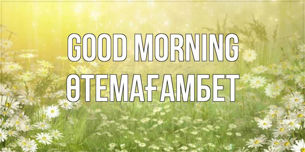 Greetings card с именем, ӨТЕМАҒАМБЕТ Good morning доброе утро Greetings with text for free download 