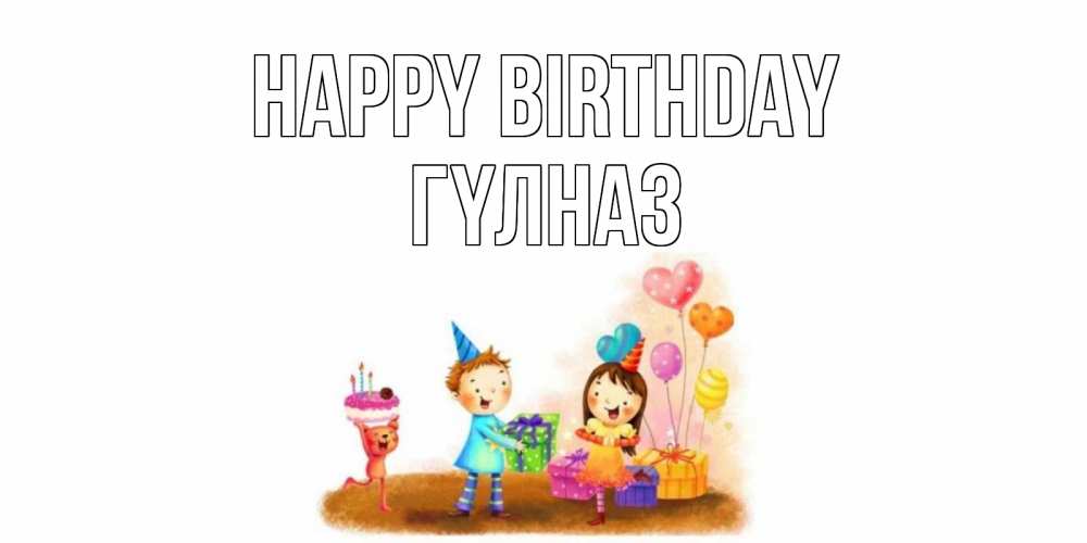 Greetings card с именем, ГҮЛНАЗ Happy Birthday дети, подарки Greetings with text for free download 