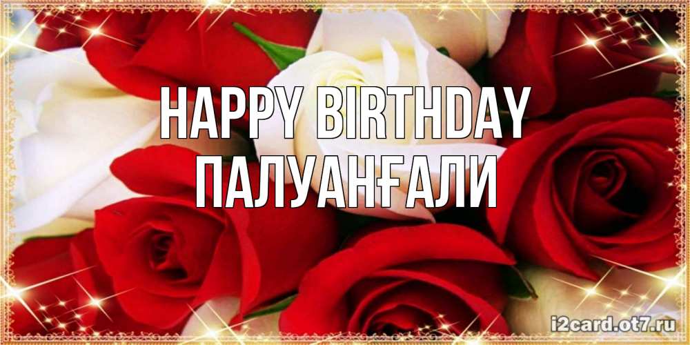 Greetings card с именем, ПАЛУАНҒАЛИ Happy Birthday открытка на день рождения с белыми и красными розами Greetings with text for free download 