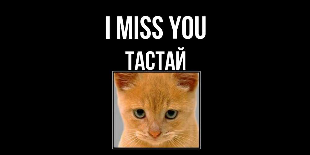 Greetings card с именем, ТАСТАЙ I miss you открытки рыжий котенок скучает по тебе Greetings with text for free download 