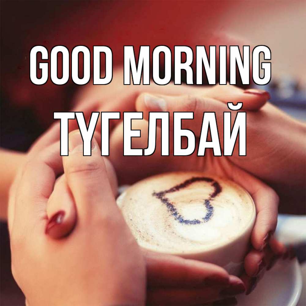 Greetings card с именем, ТҮГЕЛБАЙ Good morning мы навсегда вместе Greetings with text for free download 