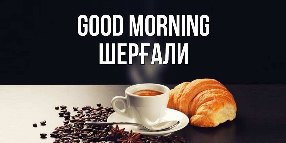 Greetings card с именем, ШЕРҒАЛИ Good morning зерна кофе и кофе на завтрак с круасаном Greetings with text for free download 