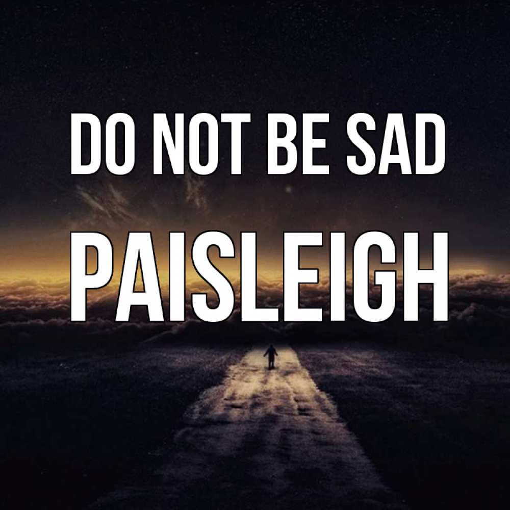 Greetings card с именем, Paisleigh Do not be sad дорога в никуда Greetings with text for free download 
