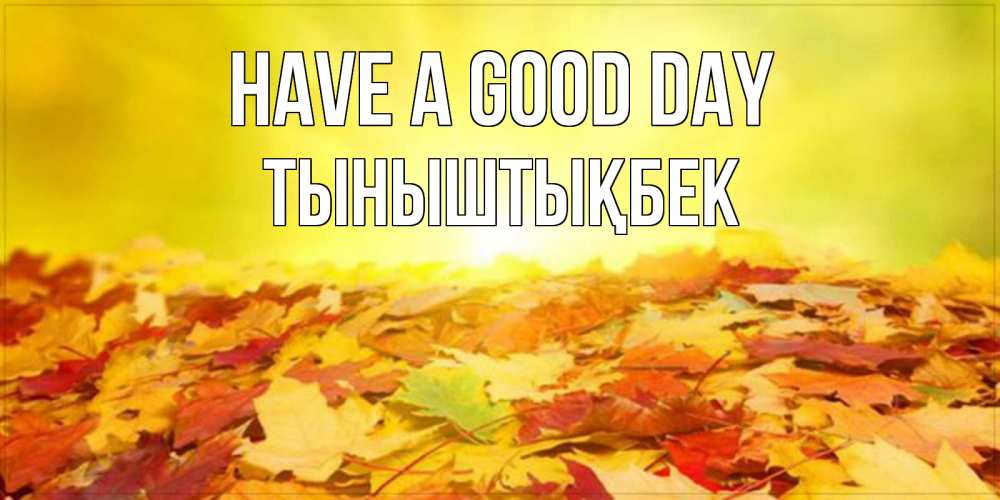 Greetings card с именем, ТЫНЫШТЫҚБЕК Have a good day пожелания удачного дня Greetings with text for free download 