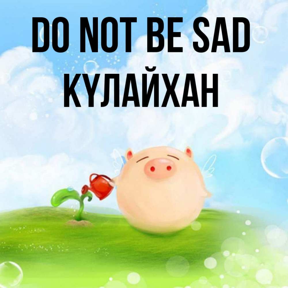 Greetings card с именем, КҮЛАЙХАН Do not be sad поливает цветок порося Greetings with text for free download 
